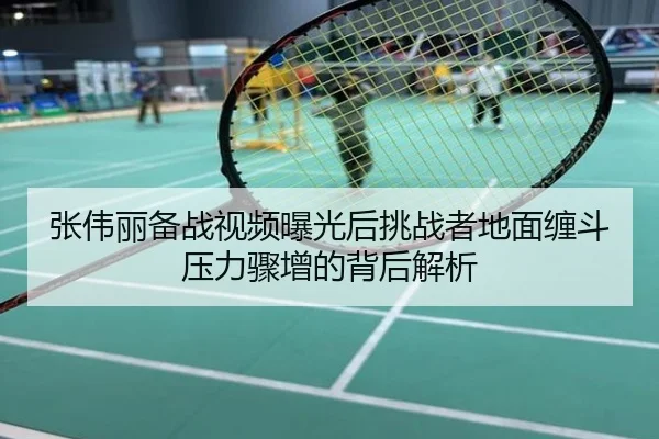 张伟丽备战视频曝光后挑战者地面缠斗压力骤增的背后解析